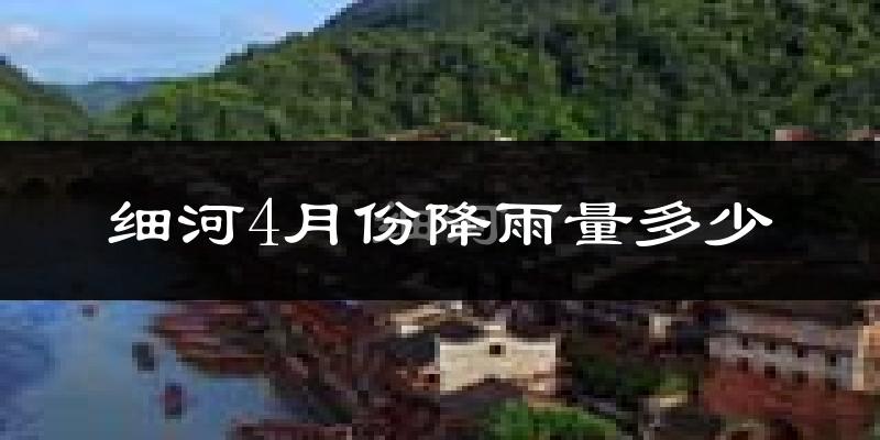 细河4月份降雨量多少?细河四月下雨多吗?