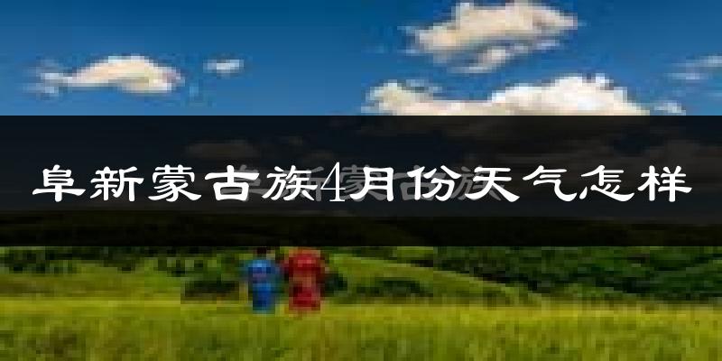 阜新蒙古族自治县4月份天气如何?冷吗?
