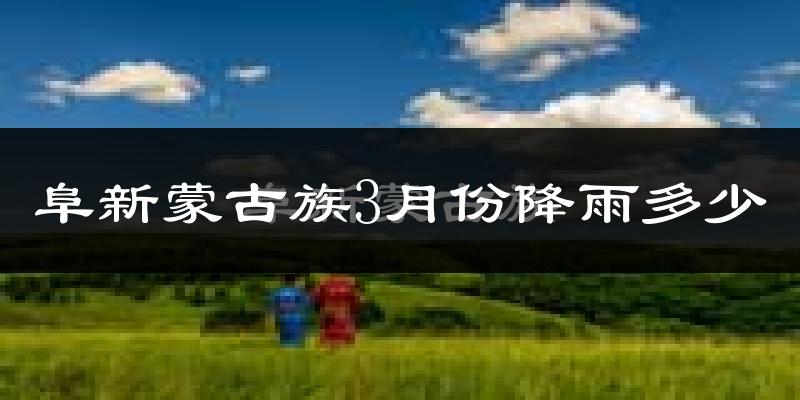 阜新蒙古族3月份降雨多少?