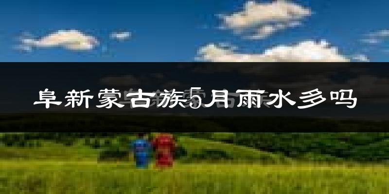 阜新蒙古族5月雨水多吗?