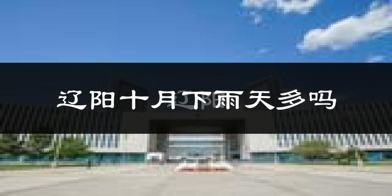 辽阳十月下雨天多吗?辽阳10月份降雨量多少?