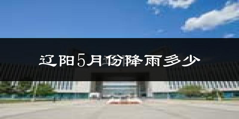 辽阳5月份降雨多少?