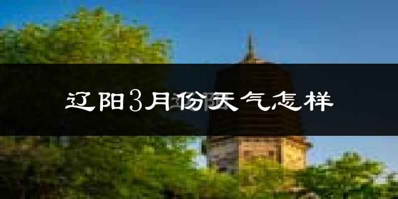 辽阳县3月份天气如何?还冷吗?