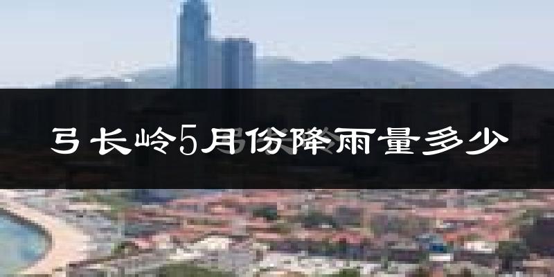 弓长岭5月份降雨量多少?弓长岭五月下雨多吗?