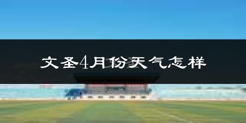 文圣4月份天气怎样?文圣四月冷不冷?