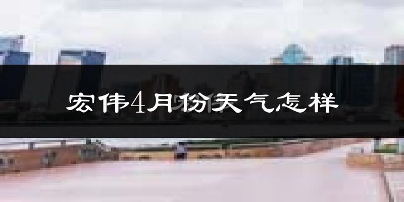 宏伟4月份天气怎样?宏伟四月冷吗?