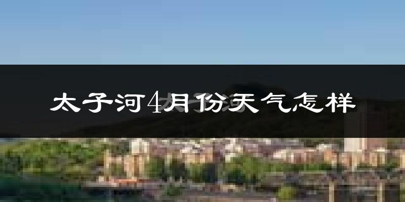 太子河4月份天气怎样?太子河四月冷吗?