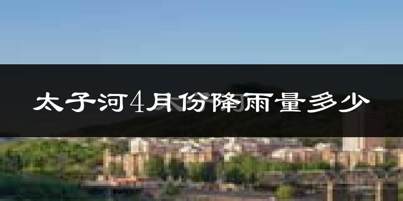 太子河4月份降雨量多少?太子河四月下雨多吗?