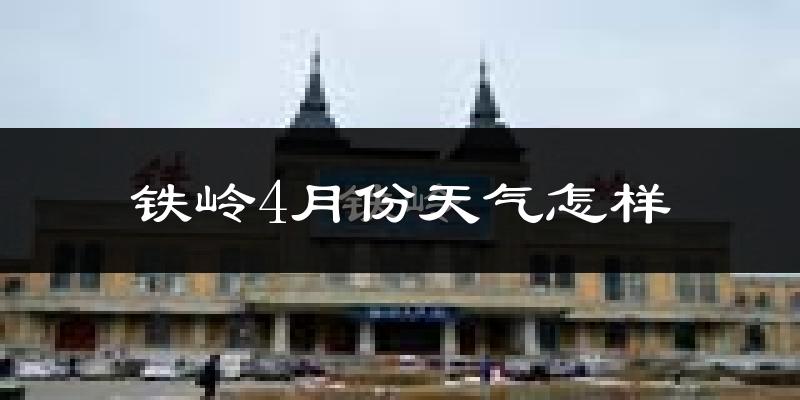铁岭市4月份天气如何?冷热情况分析