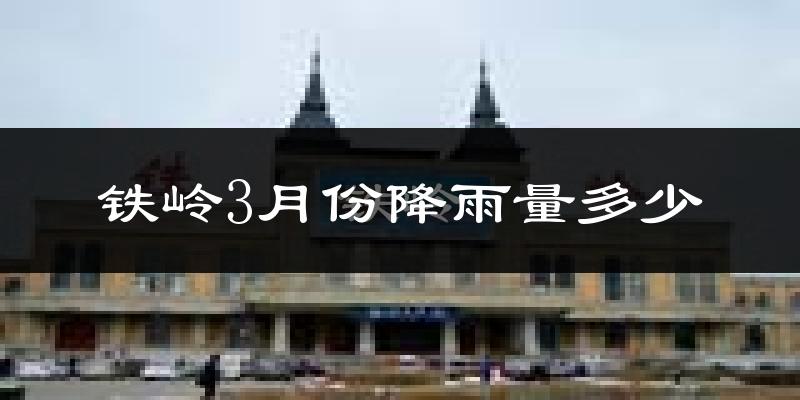 铁岭3月份降雨量多少?铁岭三月下雨多吗?