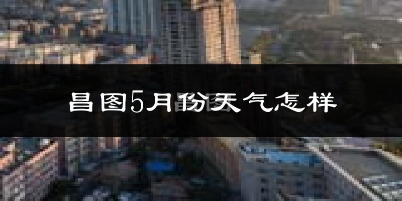 昌图县5月份天气如何?冷热情况分析
