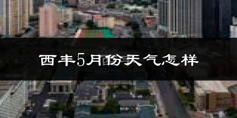 西丰县5月份天气如何?很热吗?