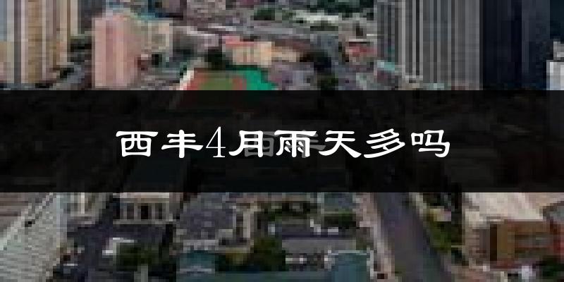 西丰4月雨天多吗?