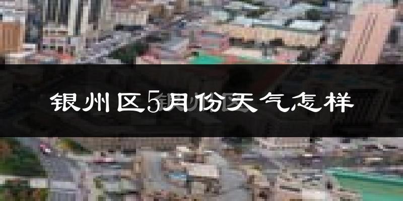 银州区5月份天气怎样?银州区五月冷不冷?