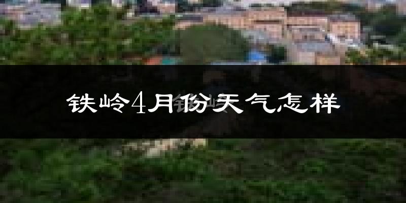铁岭县4月份天气如何?冷热情况怎么样?