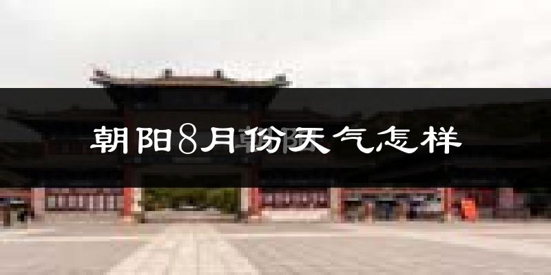 朝阳市8月份天气如何?很热吗?