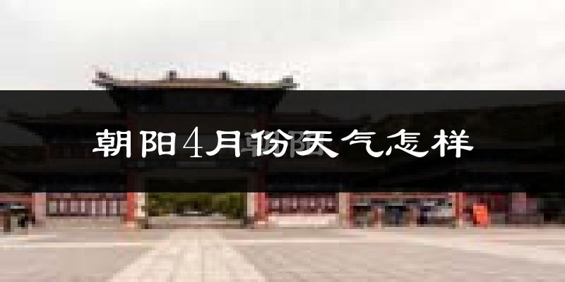 朝阳市4月份天气如何?冷热情况怎么样?