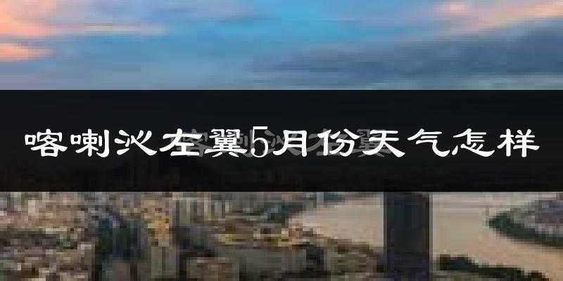 喀喇沁左翼蒙古族自治县5月份天气如何?很热吗?