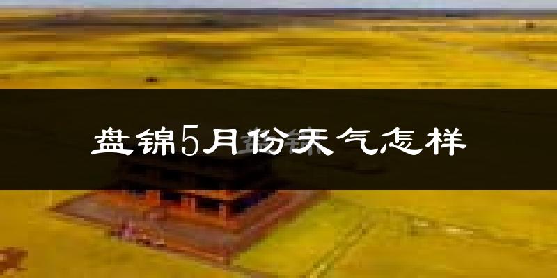 盘锦5月份天气如何?会很热吗?