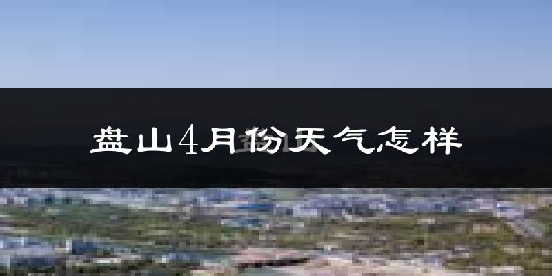 盘山县4月份天气如何?冷热情况怎么样?