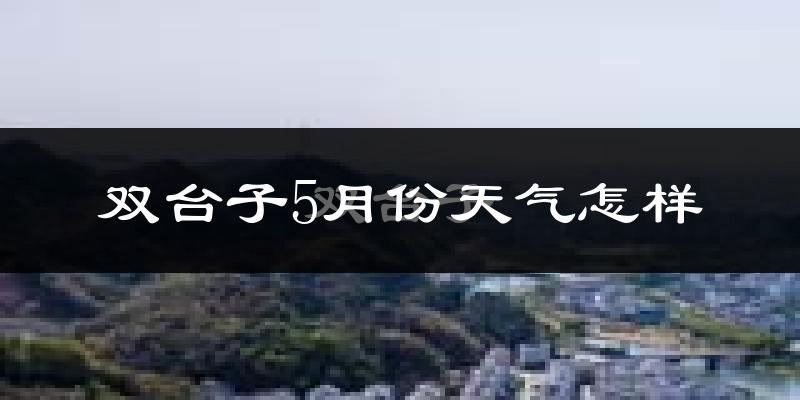 双台子5月份天气怎样?双台子五月冷不冷?