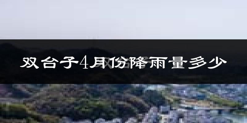 双台子4月份降雨量多少?双台子四月下雨多吗?