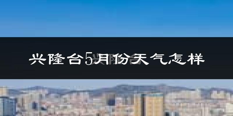 兴隆台5月份天气怎样?兴隆台五月冷不冷?