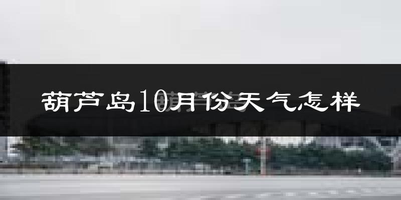 葫芦岛10月份天气怎样?葫芦岛十月冷吗?