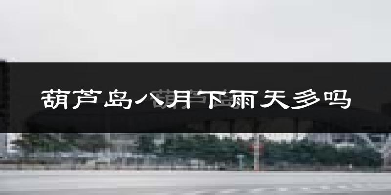 葫芦岛八月下雨天多吗?葫芦岛8月份降雨量多少?