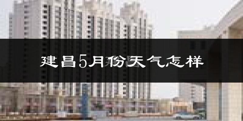 建昌县5月份天气如何?很热吗?