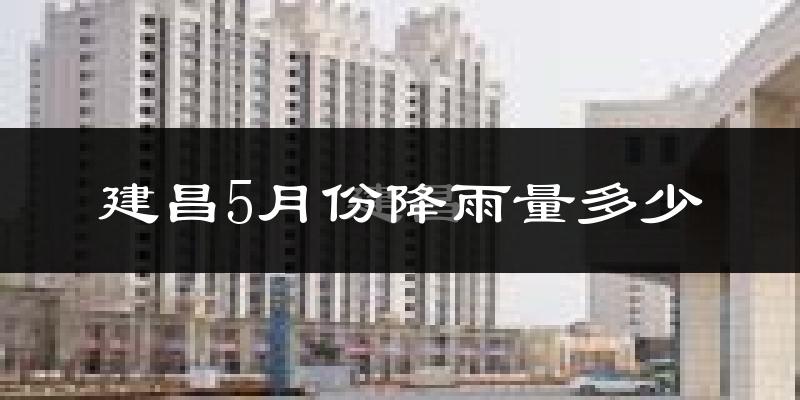 建昌5月份降雨量多少?建昌五月下雨多吗?