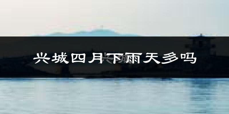 兴城四月下雨天多吗?兴城4月份降雨量多少?