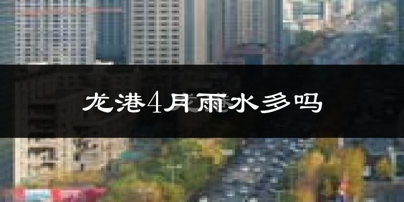 龙港4月雨水多吗?