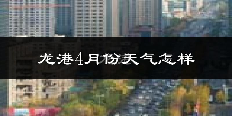 龙港4月份天气怎样?龙港四月冷不冷?