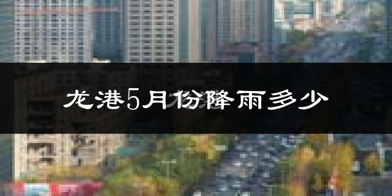 龙港5月份降雨多少?