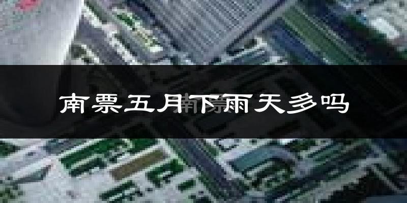 南票五月下雨天多吗?南票5月份降雨量多少?