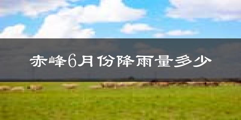 赤峰6月份降雨量多少?赤峰六月下雨多吗?