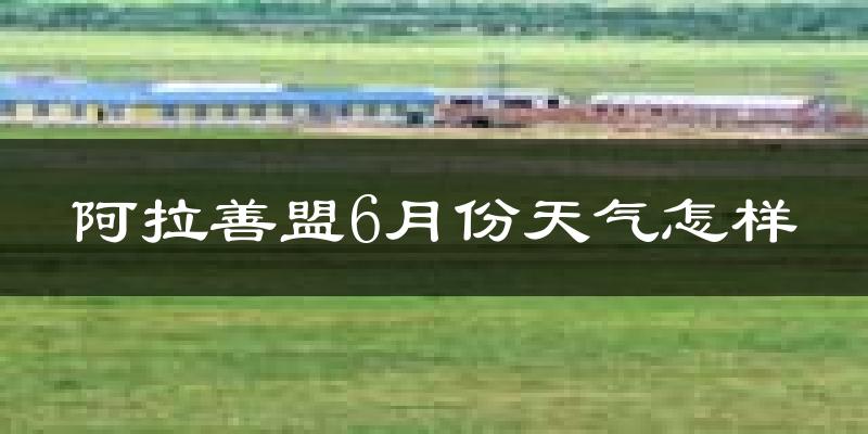 阿拉善盟6月份天气如何?很热吗?
