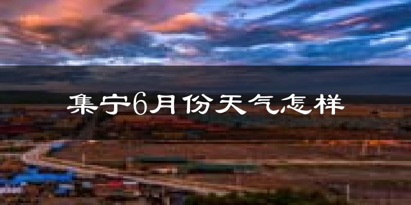 集宁6月份天气怎样?集宁六月热不热?