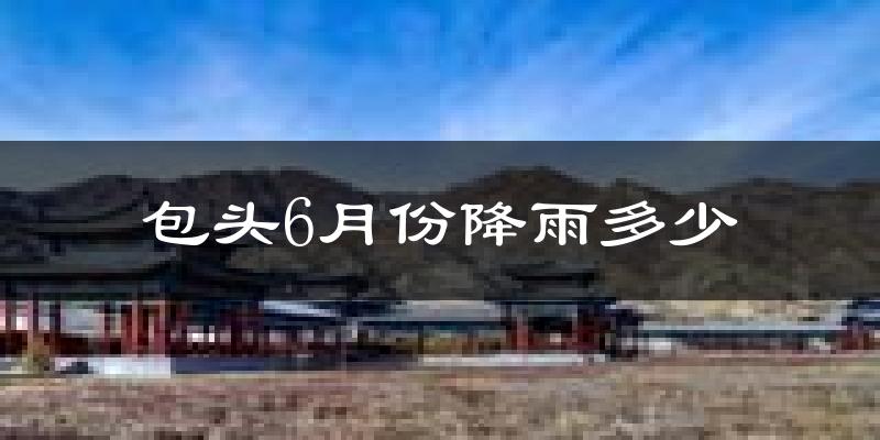 包头6月份降雨多少?