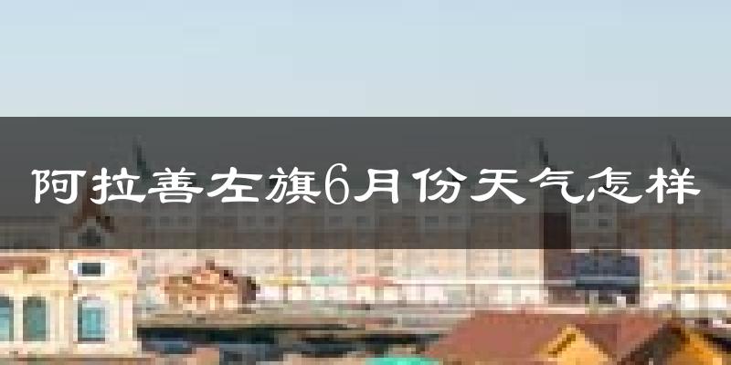 阿拉善左旗6月份天气如何?很热吗?