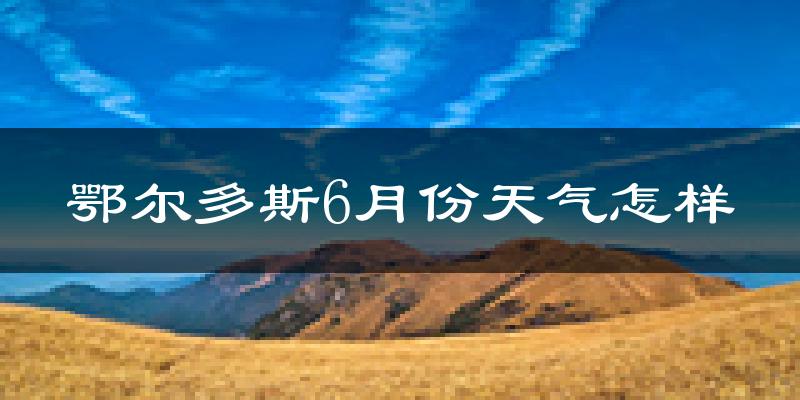 鄂尔多斯6月份天气如何?很热吗?