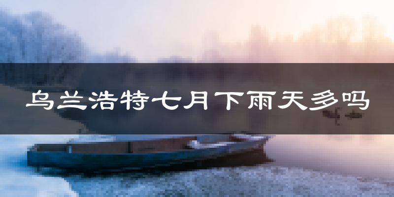 乌兰浩特七月下雨天多吗?乌兰浩特7月份降雨量多少?