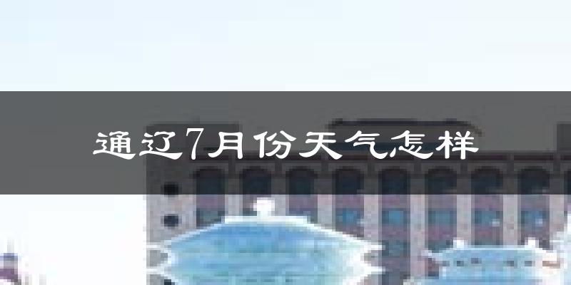 通辽市7月份天气如何?很热吗?