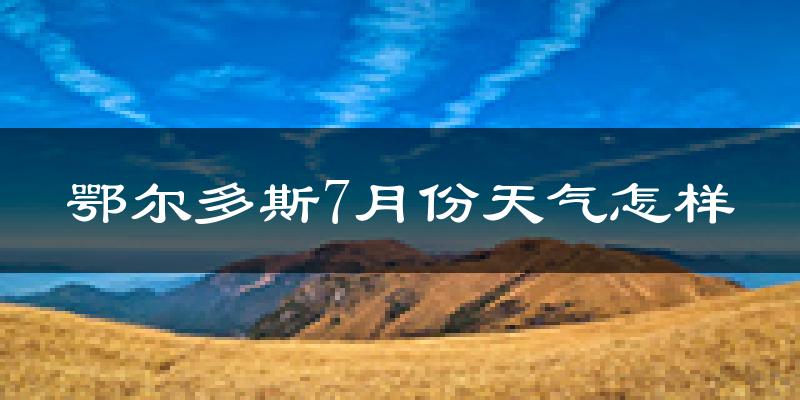 鄂尔多斯市7月份天气如何?很热吗?