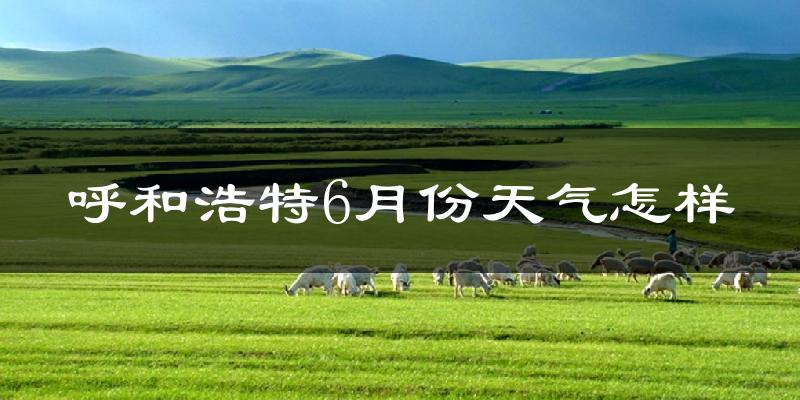 呼和浩特6月份天气如何?很热吗?