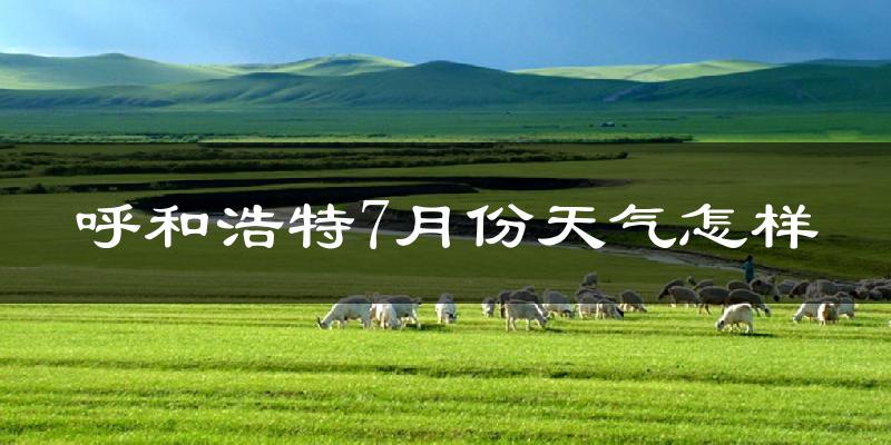 呼和浩特市7月份天气如何?很热吗?