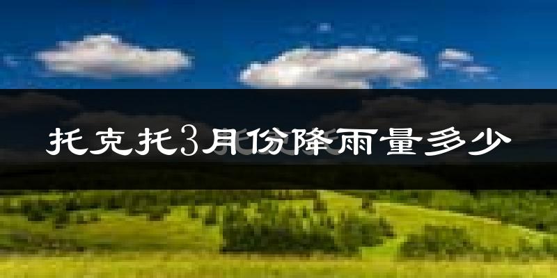 托克托3月份降雨量多少?托克托三月下雨多吗?