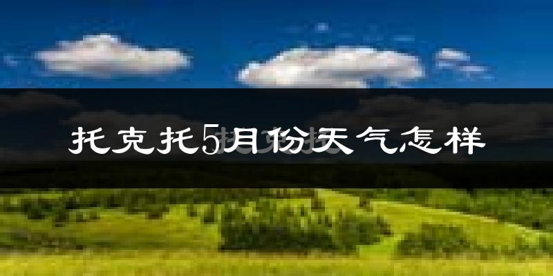 托克托县5月份天气如何?很热吗?