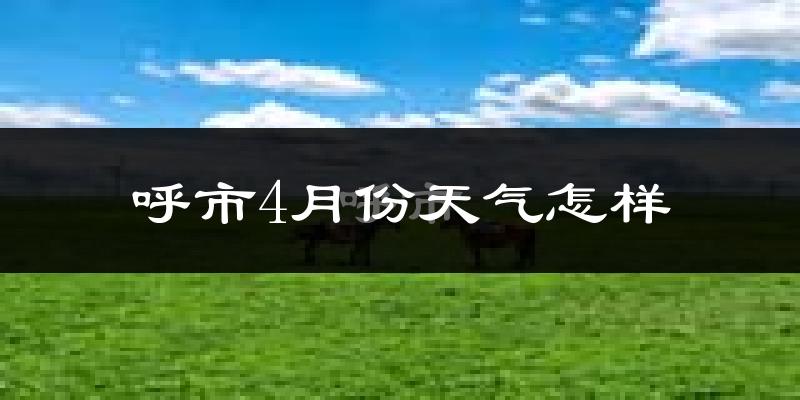 呼市4月份天气怎样?呼市四月冷不冷?